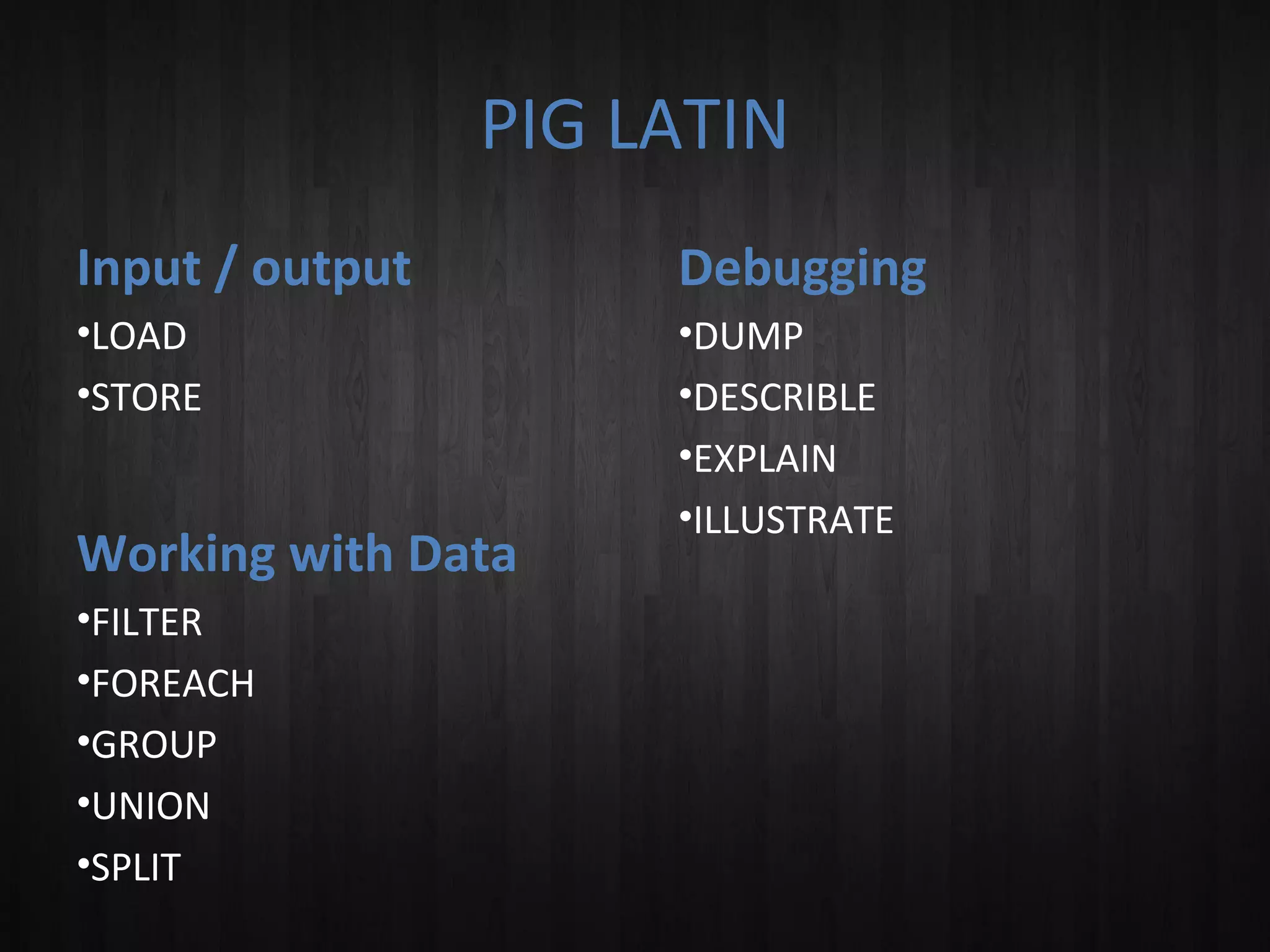 PIG LATIN
Input / output

Debugging

•LOAD
•STORE

•DUMP
•DESCRIBLE
•EXPLAIN
•ILLUSTRATE

Working with Data
•FILTER
•FOREACH
•GROUP
•UNION
•SPLIT

 