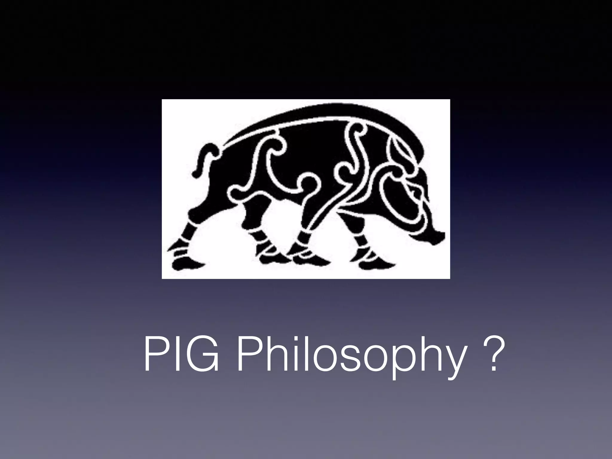 PIG Philosophy ?
 