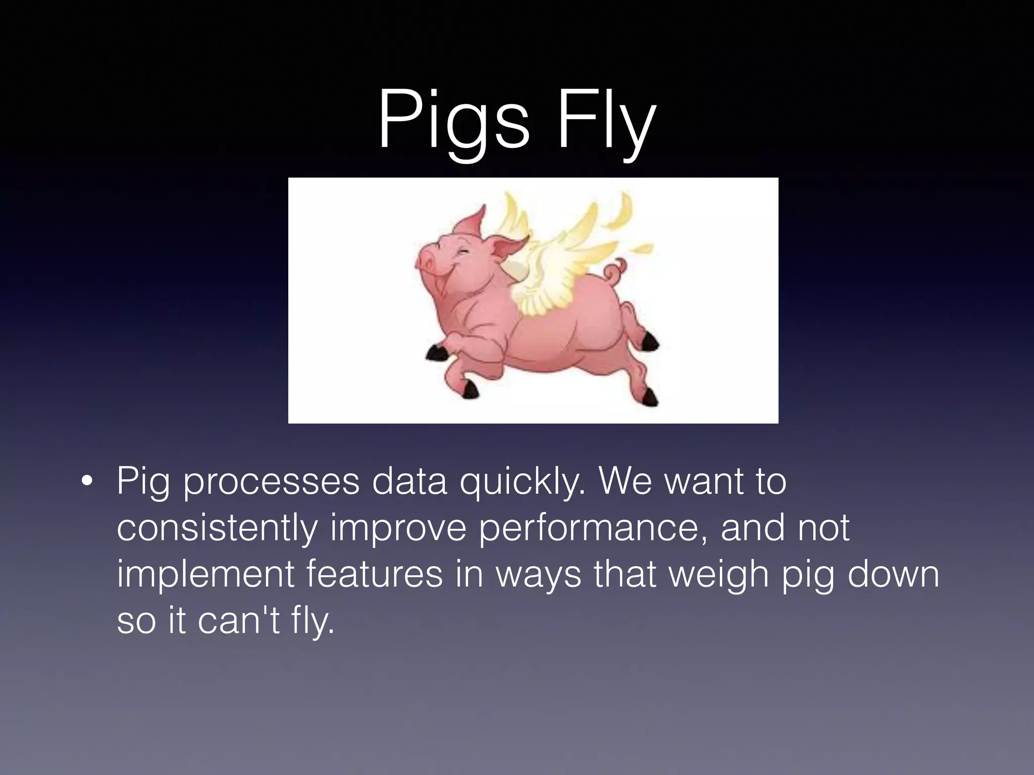 Pigs Fly
• Pig processes data quickly. We want to
consistently improve performance, and not
implement features in ways that weigh pig down
so it can't ﬂy.
 