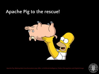Apache Pig: Making data transformation easy. MSc. in Artificial Intelligence, Pattern Recognition and Digital Image
Apache Pig to the rescue!
 
