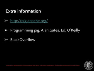 Apache Pig: Making data transformation easy. MSc. in Artificial Intelligence, Pattern Recognition and Digital Image
➢ http://pig.apache.org/
➢ Programming pig. Alan Gates. Ed. O’Reilly
➢ StackOverflow
Extra information
 