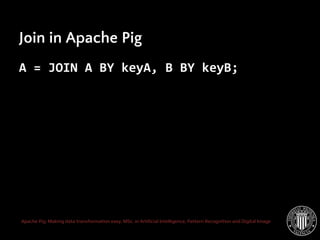 Apache Pig: Making data transformation easy. MSc. in Artificial Intelligence, Pattern Recognition and Digital Image
Join in Apache Pig
A = JOIN A BY keyA, B BY keyB;
 