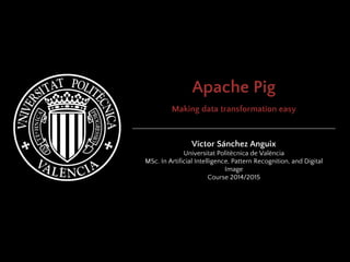 Apache Pig
Making data transformation easy
Víctor Sánchez Anguix
Universitat Politècnica de València
MSc. In Artificial Intelligence, Pattern Recognition, and Digital
Image
Course 2014/2015
 