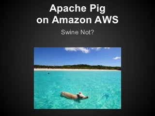 Apache Pig
on Amazon AWS
Swine Not?
 