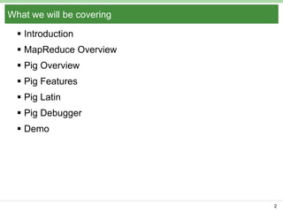 What we will be covering
 Introduction
 MapReduce Overview
 Pig Overview
 Pig Features
 Pig Latin
 Pig Debugger
 Demo

2

 