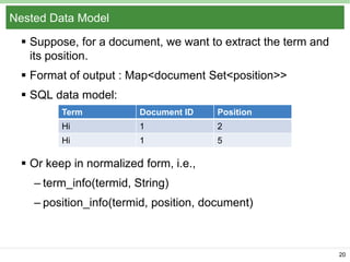 Nested Data Model
 Suppose, for a document, we want to extract the term and
its position.
 Format of output : Map<document Set<position>>
 SQL data model:
Term

Document ID

Position

Hi

1

2

Hi

1

5

 Or keep in normalized form, i.e.,
– term_info(termid, String)
– position_info(termid, position, document)

20

 