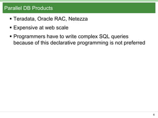 Parallel DB Products
 Teradata, Oracle RAC, Netezza
 Expensive at web scale
 Programmers have to write complex SQL queries
because of this declarative programming is not preferred

4

 