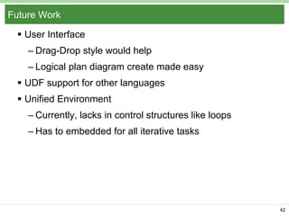 Future Work
 User Interface
– Drag-Drop style would help
– Logical plan diagram create made easy
 UDF support for other languages
 Unified Environment
– Currently, lacks in control structures like loops
– Has to embedded for all iterative tasks

42

 