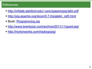 References
 http://infolab.stanford.edu/~usriv/papers/pig-latin.pdf
 http://pig.apache.org/docs/r0.7.0/piglatin_ref2.html
 Book: Programming pig
 http://www.brentozar.com/archive/2011/11/good-pig/
 http://hortonworks.com/hadoop/pig/

44

 