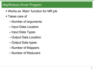 MapReduce Driver Program
 Works as ‘Main’ function for MR job
 Takes care of
– Number of arguments
– Input Data Location
– Input Data Types
– Output Data Location
– Output Data types

– Number of Mappers
– Number of Reducers

7

 