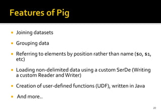 

Joining datasets



Grouping data



Referring to elements by position rather than name ($0, $1,
etc)



Loading non-delimited data using a custom SerDe (Writing
a custom Reader and Writer)



Creation of user-defined functions (UDF), written in Java



And more..
20

 