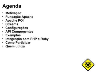 Agenda
•   Motivação
•   Fundação Apache
•   Apache POI
•   Streams
•   Configurações
•   API Componentes
•   Exemplos
•   Integração com PHP e Ruby
•   Como Participar
•   Quem utiliza
 