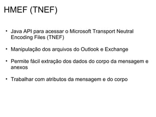 HMEF (TNEF)

• Java API para acessar o Microsoft Transport Neutral
  Encoding Files (TNEF)

• Manipulação dos arquivos do Outlook e Exchange

• Permite fácil extração dos dados do corpo da mensagem e
  anexos

• Trabalhar com atributos da mensagem e do corpo
 