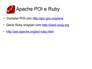 Apache POI e Ruby
• Compilar POI com http://gcc.gnu.org/java

• Gerar Ruby wrapper com http://www.swig.org

• http://poi.apache.org/poi-ruby.html
 