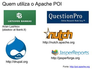 Quem utiliza o Apache POI



Arian Lashkov
(alaskov at lbank.lt)



                        http://nutch.apache.org




                             http://jasperforge.org
   http://drupal.org
                                      Fonte: http://poi.apache.org
 