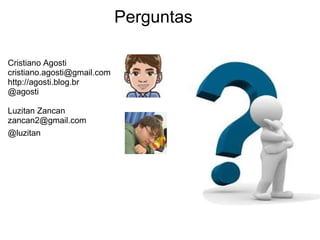 Perguntas

Cristiano Agosti
cristiano.agosti@gmail.com
http://agosti.blog.br
@agosti

Luzitan Zancan
zancan2@gmail.com
@luzitan
 