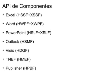 API de Componentes
• Excel (HSSF+XSSF)

• Word (HWPF+XWPF)

• PowerPoint (HSLF+XSLF)

• Outlook (HSMF)

• Visio (HDGF)

• TNEF (HMEF)

• Publisher (HPBF)
 