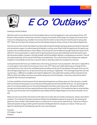 Page 8




Greetings to all the Outlaws!

With the month of June almost over it’s hard to believe that so much has happened in such a short period of time. CPT
Richard Trahan has been named as the new Echo Company Commander and has begun his Change of Command inven-
tories and is still going strong. It saddens me to know that this will be my last article, but I look forward to seeing what
CPT Trahan has to bring to the Company and how the Outlaws will grow as they continue on their path to deployment.

Over the course of the month the Outlaws have been able to keep the battalion going by always providing first class fuel
and maintenance support. As well as keeping the battalion running, some of them took the opportunity this week to par-
ticipate in the 1st Infantry Division’s Victory Week. Since the 5th of June Fort Riley has brought the Division back from Ft.
Sill and Ft. Knox to participate in a week’s worth of sporting events to prove which battalion has the best sports teams.
We had several Soldiers compete in the Flag Football, Call of Duty Modern Warfare 3, and Bowling tournaments. They all
did a phenomenal job, and I’m proud of all of their accomplishments. This is the first year Echo Company has really par-
ticipated in Victory Week and now has an azimuth check on what they need to do to prepare for next year.

Looking forward to the future your Soldiers have a lot coming up and even more to prepare for. We have six ranges left to
run and support in the month of June and even more in July. CPT Trahan and I will be performing our Change of Com-
mand Ceremony on the 2nd of July ,and following that we will go into the 4th of July weekend. During this time your Sol-
diers will begin preparing for our 20 day Gunnery exercise coming up in September. This is the beginning of the culminat-
ing exercises 1-1 ARB has to complete to be ready for deployment. Over 95% of the company will be comprised of new
Officers, NCOs and Soldiers who have never performed gunnery with this battalion. I know they will excel and will be
praised for their hard work and dedication.

To close I would like to thank everyone for the phenomenal experience you all have given me. Over the past 21 months
both my Family and I have grown so much because of the experiences we have had with all of you. You have taught me
what it is to truly be a leader and I am honored and blessed to have been a part of your team. We have all suffered
through some hard times and have rejoiced with each other during good times. This honestly has been an amazing bless-
ing to be a part of this team and I am grateful for every Outlaw who has helped shaped me into the Commander I am to-
day.

Please over the course of the next several months take time to relax with one another and enjoy b0 being in each other’s
company. This is the last of the down periods we will have has the battalion prepares to ramp up for the upcoming de-
ployment. Every member of the Outlaw Family is a vital key to it’s success and we need all of you. Take time to fill your-
selves with positive energy and then go forth and show this Brigade what this company can truly do. Thank you once
again for everything and I wish blessings upon all in your upcoming year!

Sincerely,
CPT Robert J. Pugh III
Outlaw 6
 