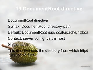 19.DocumentRoot directive DocumentRoot directive Syntax: DocumentRoot directory-path Default: DocumentRoot /usr/local/apache/htdocs Context: server config, virtual host Status: core This directive sets the directory from which httpd will serve files.  