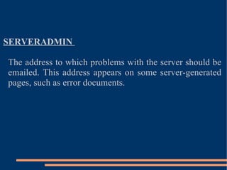 SERVERADMIN  The address to which problems with the server should be emailed. This address appears on some server-generated pages, such as error documents. 