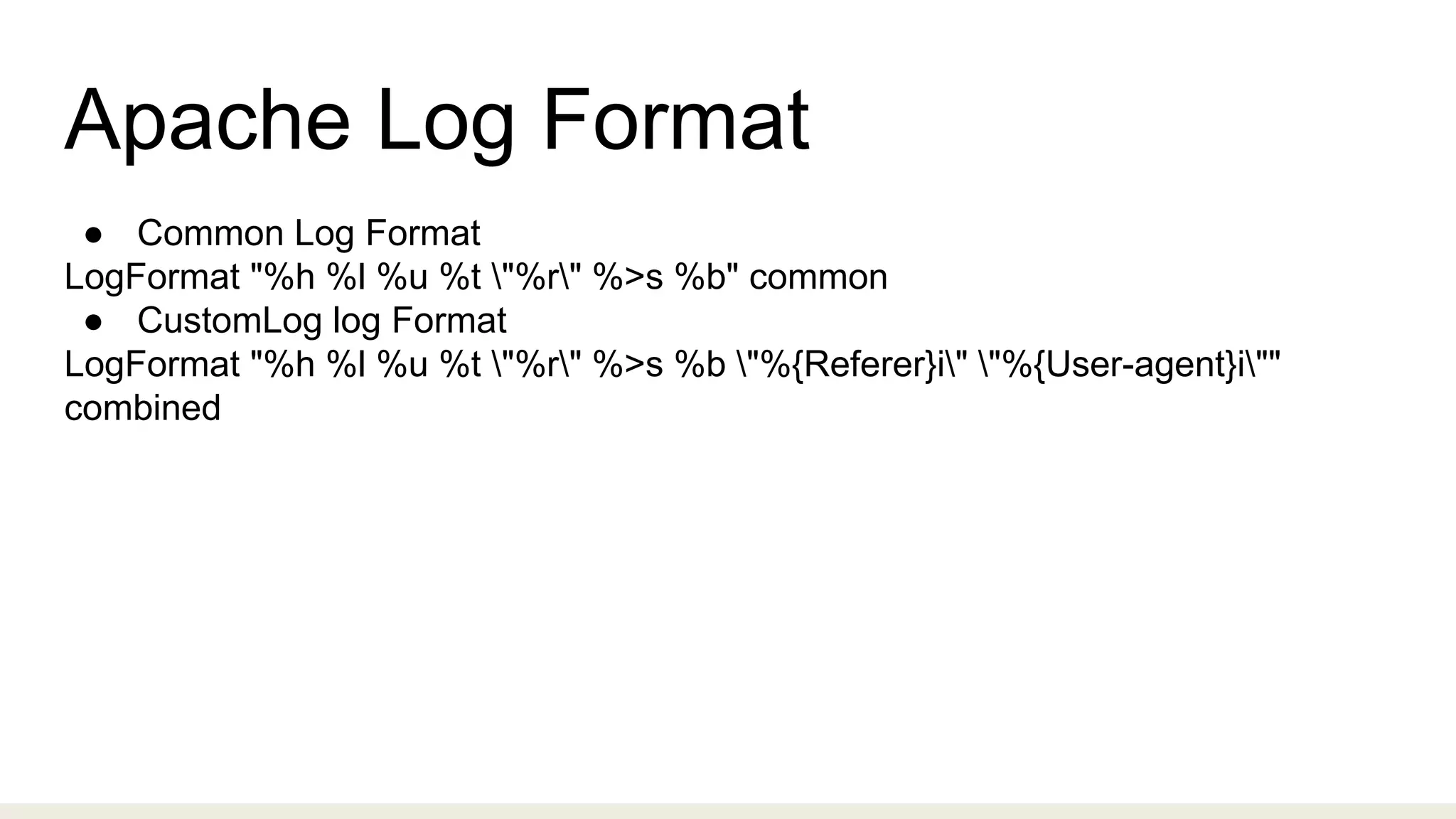 Apache Log Format
● Common Log Format
LogFormat "%h %l %u %t "%r" %>s %b" common
● CustomLog log Format
LogFormat "%h %l %u %t "%r" %>s %b "%{Referer}i" "%{User-agent}i""
combined
 