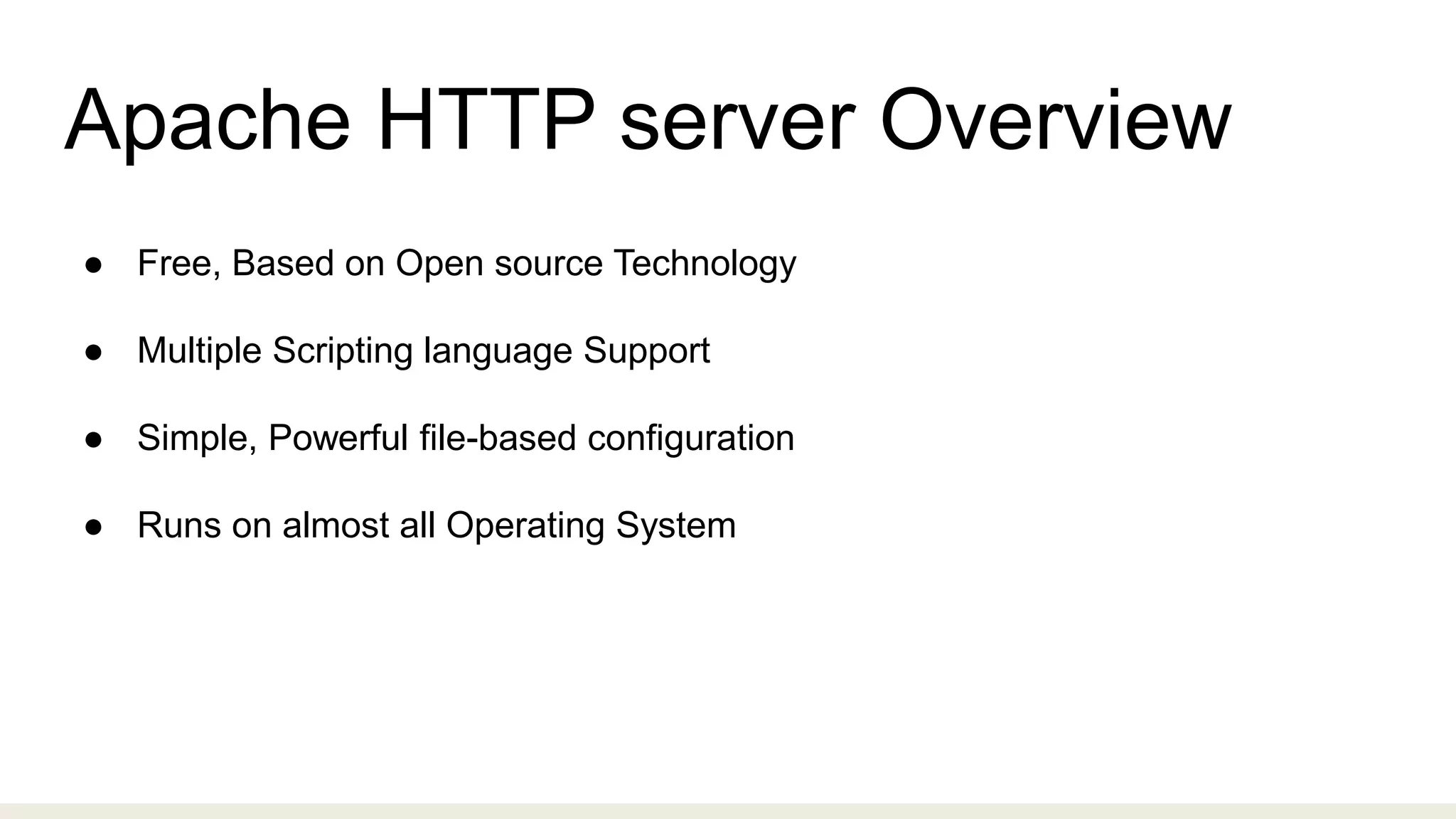 Apache HTTP server Overview
● Free, Based on Open source Technology
● Multiple Scripting language Support
● Simple, Powerful file-based configuration
● Runs on almost all Operating System
 
