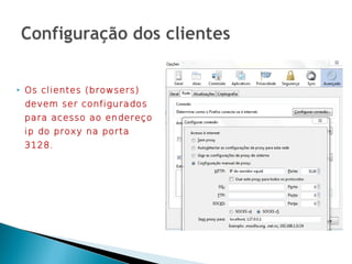    Os clientes (browsers)
    devem ser configurados
    para acesso ao endereço
    ip do proxy na porta
    3128.
 