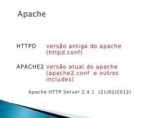 HTTPD    versão antiga do apache
         (httpd.conf)

APACHE2 versão atual do apache
        (apache2.conf e outros
        includes)

   Apache HTTP Server 2.4.1 (21/02/2012)
 