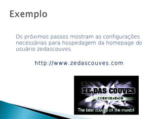 Os próximos passos mostram as configurações
necessárias para hospedagem da homepage do
usuário zedascouves.

      http://www.zedascouves.com
 