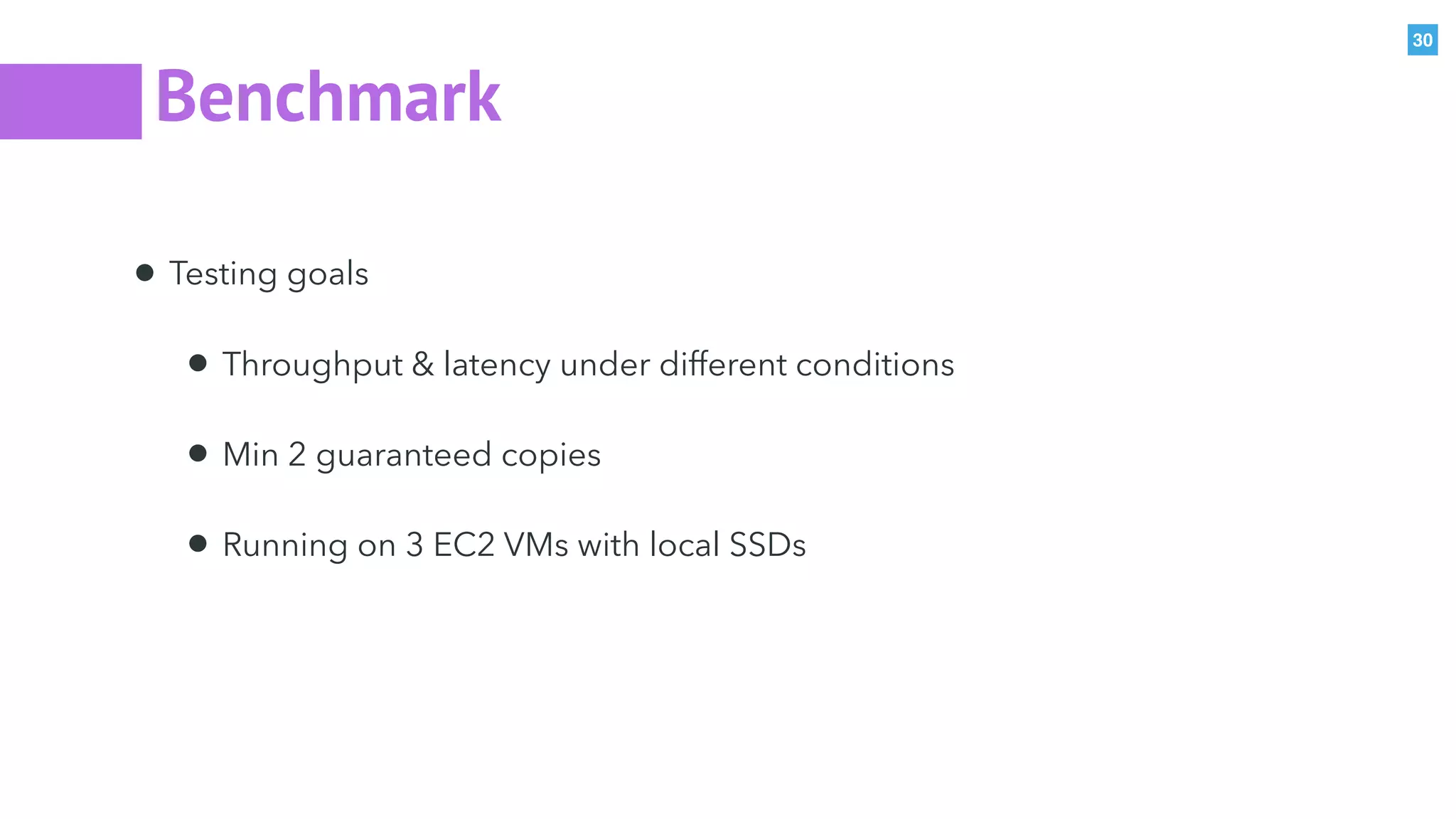 30
Benchmark
• Testing goals
• Throughput & latency under different conditions
• Min 2 guaranteed copies
• Running on 3 EC2 VMs with local SSDs
 