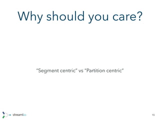 Why should you care?
“Segment centric” vs “Partition centric”
15
 