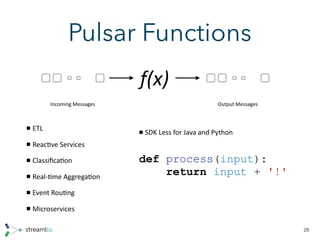 Pulsar Functions
26
f(x)
Incoming	Messages Output	Messages
ETL	
Reac/ve	Services	
Classiﬁca/on	
Real-/me	Aggrega/on	
Event	Rou/ng	
Microservices
def process(input):
return input + '!'
SDK	Less	for	Java	and	Python
 