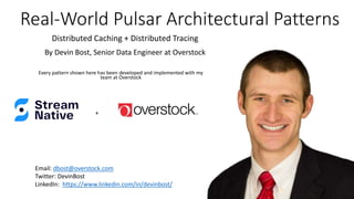 Real-World Pulsar Architectural Patterns
Every pattern shown here has been developed and implemented with my
team at Overstock
Email: dbost@overstock.com
Twitter: DevinBost
LinkedIn: https://www.linkedin.com/in/devinbost/
By Devin Bost, Senior Data Engineer at Overstock
Distributed Caching + Distributed Tracing
+
 