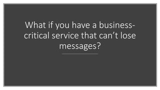 What if you have a business-
critical service that can’t lose
messages?
 