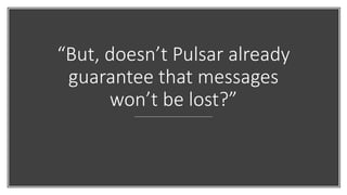 “But, doesn’t Pulsar already
guarantee that messages
won’t be lost?”
 