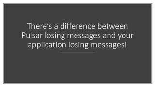 There’s a difference between
Pulsar losing messages and your
application losing messages!
 