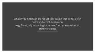 What if you need a more robust verification that deltas are in
order and aren’t duplicates?
(e.g. financially impacting increment/decrement values or
state variables)
 