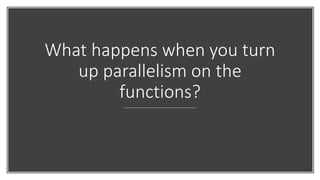 What happens when you turn
up parallelism on the
functions?
 