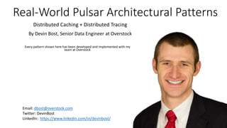 Real-World Pulsar Architectural Patterns
Every pattern shown here has been developed and implemented with my
team at Overstock
Email: dbost@overstock.com
Twitter: DevinBost
LinkedIn: https://www.linkedin.com/in/devinbost/
By Devin Bost, Senior Data Engineer at Overstock
Distributed Caching + Distributed Tracing
 