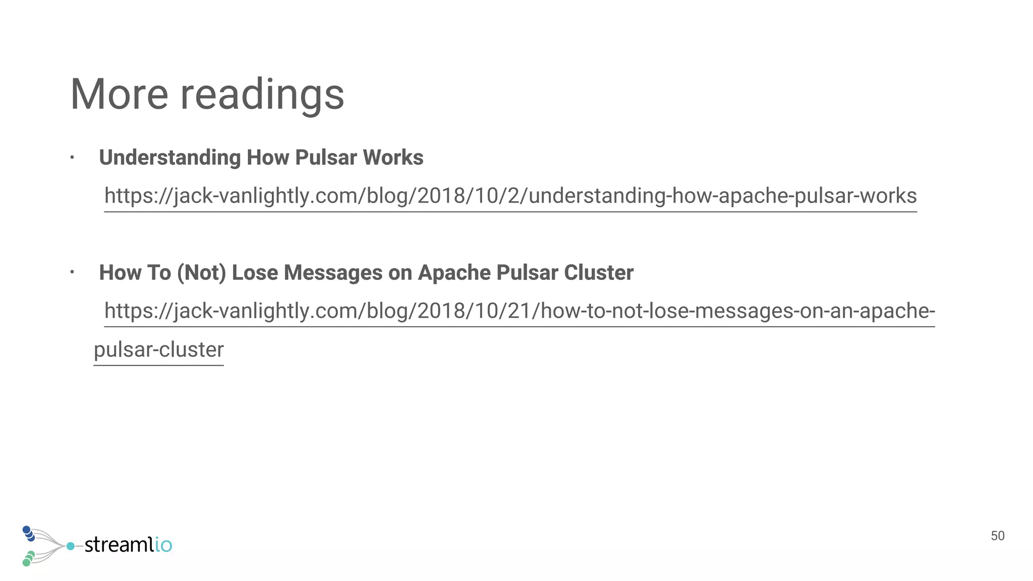 • Understanding How Pulsar Works 
https://jack-vanlightly.com/blog/2018/10/2/understanding-how-apache-pulsar-works
• How To (Not) Lose Messages on Apache Pulsar Cluster 
https://jack-vanlightly.com/blog/2018/10/21/how-to-not-lose-messages-on-an-apache-
pulsar-cluster
More readings
!50
 