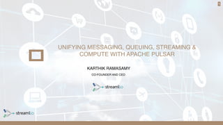 1
UNIFYING MESSAGING, QUEUING, STREAMING &
COMPUTE WITH APACHE PULSAR
KARTHIK RAMASAMY
CO-FOUNDER AND CEO
 