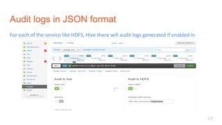 Audit logs in JSON format
For	each	of	the	service	like	HDFS,	Hive	there	will	audit	logs	generated	if	enabled	in	
Ambari	
23
 