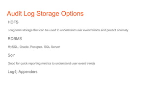 Audit Log Storage Options
HDFS
Long term storage that can be used to understand user event trends and predict anomaly
RDBMS
MySQL, Oracle, Postgres, SQL Server
Solr
Good for quick reporting metrics to understand user event trends
Log4j Appenders
 