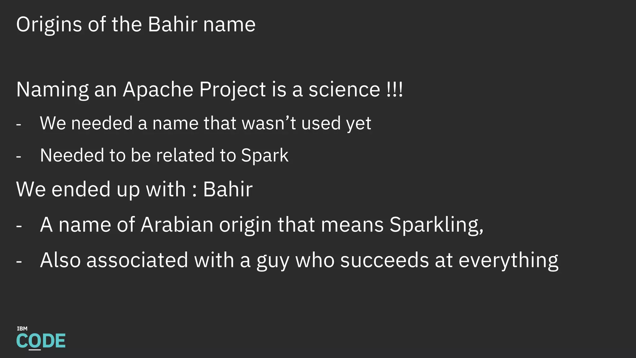 Origins of the Bahir name
Naming an Apache Project is a science !!!
- We needed a name that wasn’t used yet
- Needed to be related to Spark
We ended up with : Bahir
- A name of Arabian origin that means Sparkling,
- Also associated with a guy who succeeds at everything
 