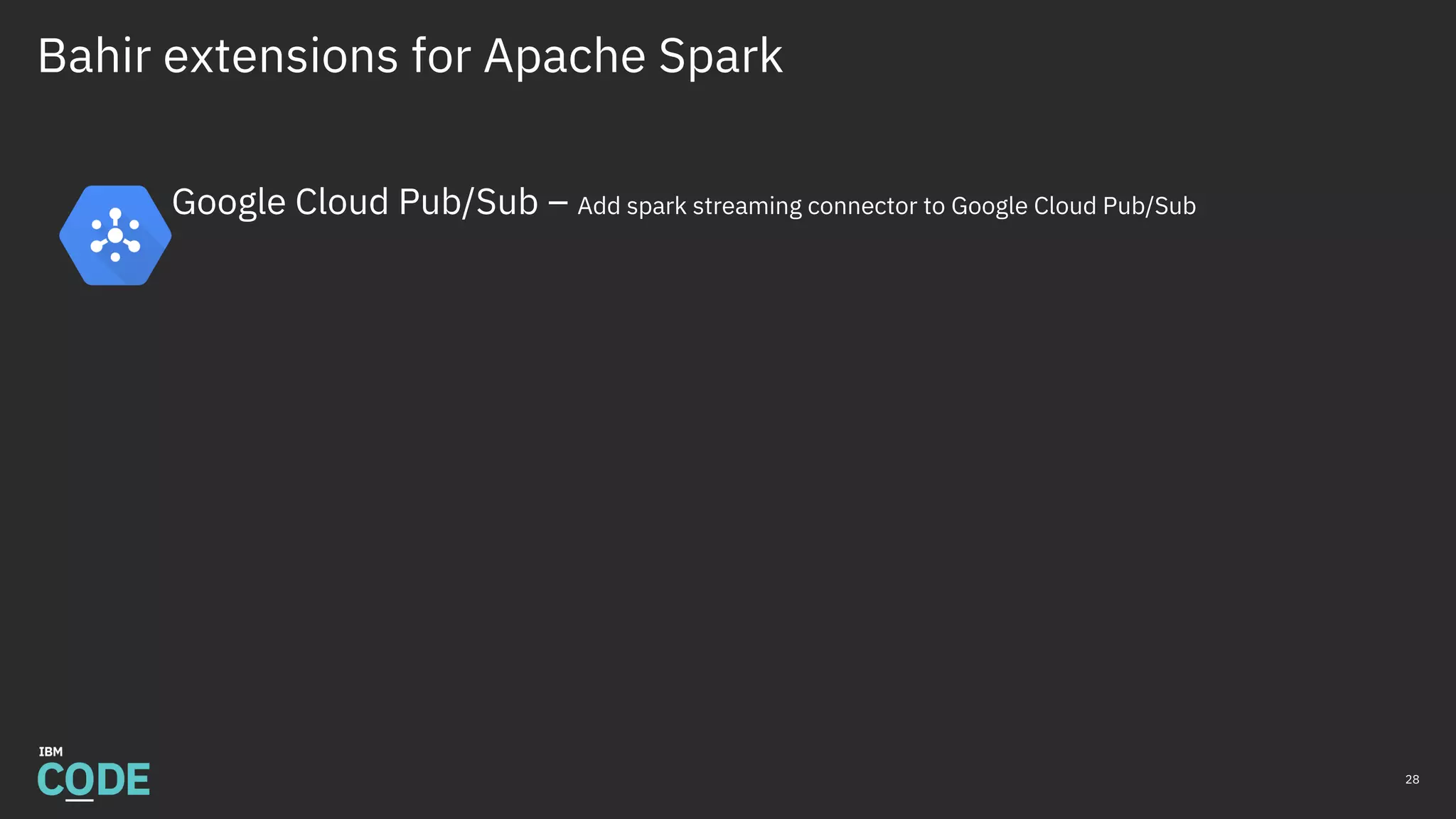 Bahir extensions for Apache Spark
Google Cloud Pub/Sub – Add spark streaming connector to Google Cloud Pub/Sub
28
 