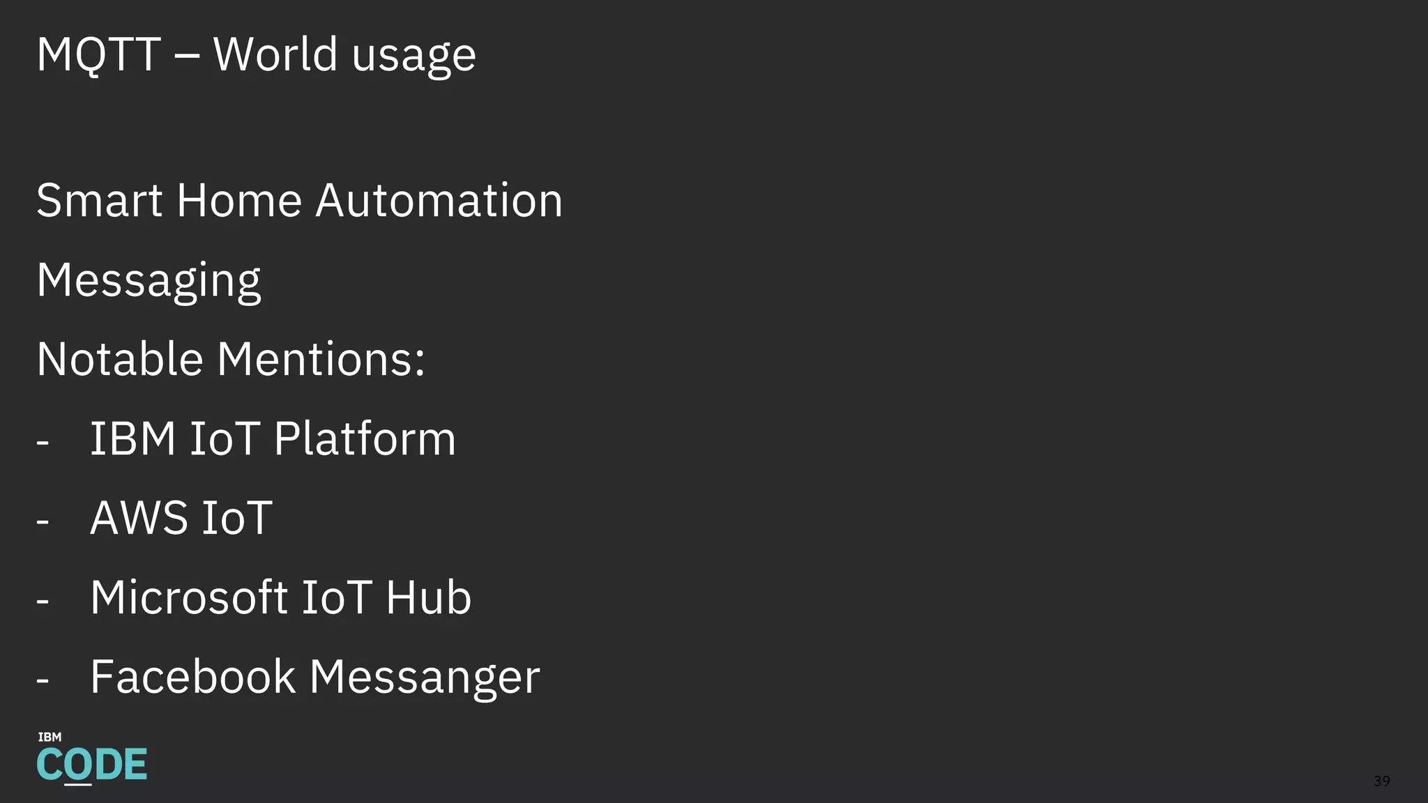 MQTT – World usage
Smart Home Automation
Messaging
Notable Mentions:
- IBM IoT Platform
- AWS IoT
- Microsoft IoT Hub
- Facebook Messanger
39
 