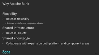 Why Apache Bahir
Flexibility
- Release flexibility
• Bounded to platform or component release
Shared infrastructure
- Release, CI, etc
Shared knowledge
- Collaborate with experts on both platform and component areas
26
 