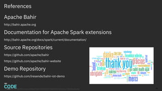 References
Apache Bahir
http://bahir.apache.org
Documentation for Apache Spark extensions
http://bahir.apache.org/docs/spark/current/documentation/
Source Repositories
https://github.com/apache/bahir
https://github.com/apache/bahir-website
Demo Repository
https://github.com/lresende/bahir-iot-demo
45Image source: http://az616578.vo.msecnd.net/files/2016/03/21/6359412499310138501557867529_thank-you-1400x800-c-default.gif
 
