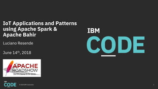IoT Applications and Patterns
using Apache Spark &
Apache Bahir
Luciano Resende
June 14th, 2018
© 2018 IBM Corporation 1
 