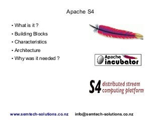 Apache S4
●

What is it ?

●

Building Blocks

●

Characteristics

●

Architecture

●

Why was it needed ?

www.semtech-solutions.co.nz

info@semtech-solutions.co.nz

 